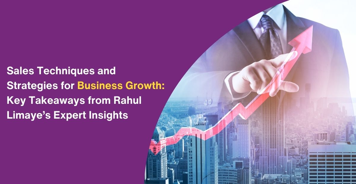 Sales Techniques and Strategies for Business Growth: Key Takeaways from Rahul Limaye’s Expert Insights