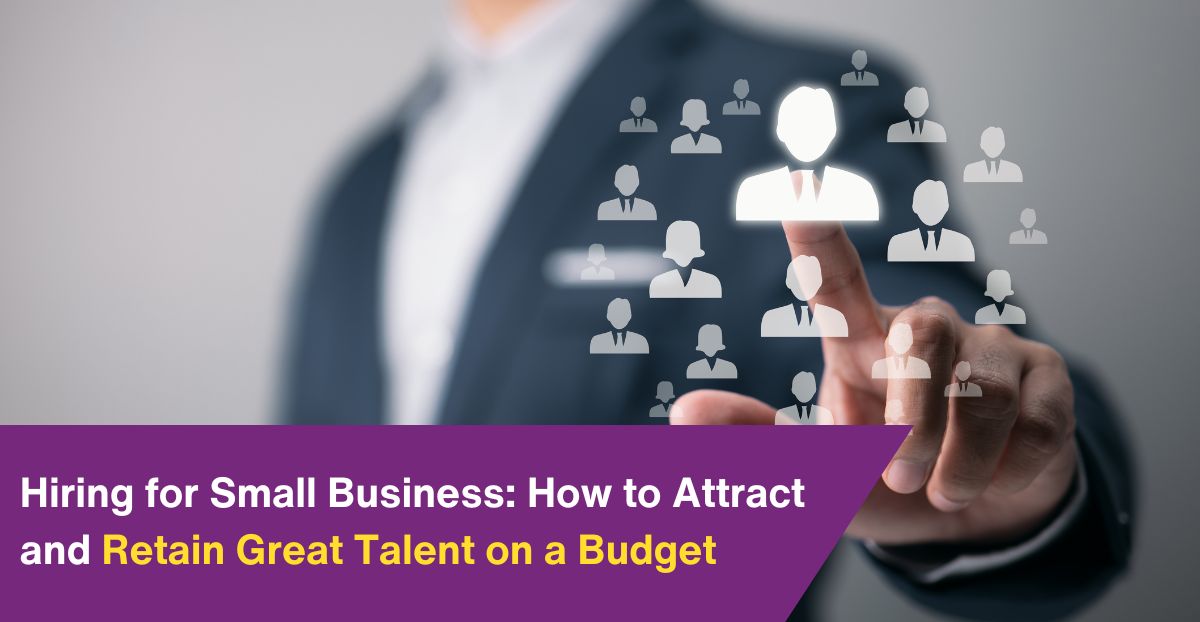 Hiring for Small Business: How to Attract and Retain Great Talent on a Budget
