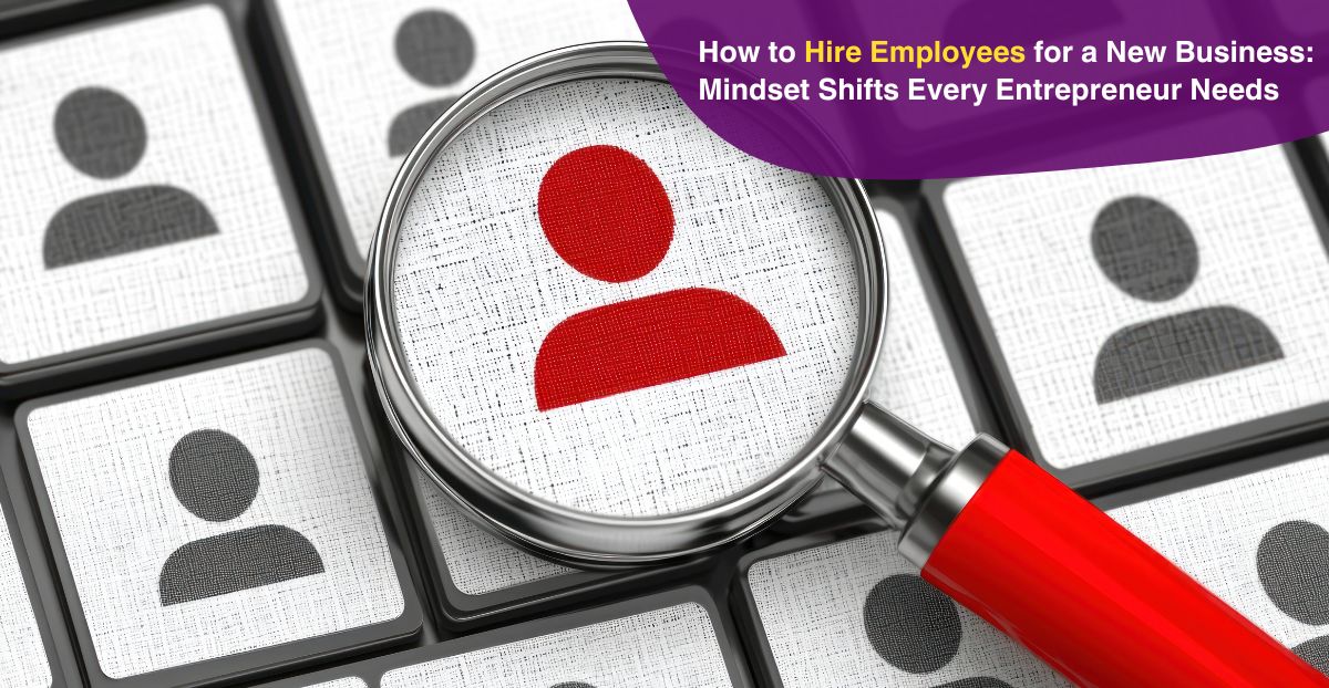 How to Hire Employees for a New Business: Mindset Shifts Every Entrepreneur Needs